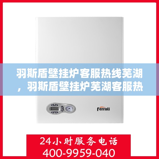 羽斯盾壁挂炉客服热线芜湖，羽斯盾壁挂炉芜湖客服热线详解