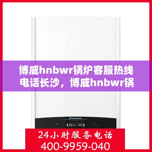 博威hnbwr锅炉客服热线电话长沙，博威hnbwr锅炉长沙客服热线电话权威公布