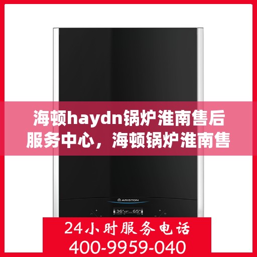 海顿haydn锅炉淮南售后服务中心，海顿锅炉淮南售后服务中心，专业维修与贴心服务