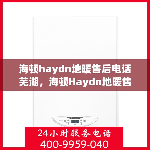 海顿haydn地暖售后电话芜湖，海顿Haydn地暖售后电话芜湖服务热线详解