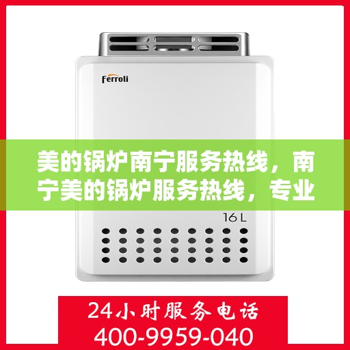 美的锅炉南宁服务热线，南宁美的锅炉服务热线，专业维修与支持一站式解决您的锅炉需求