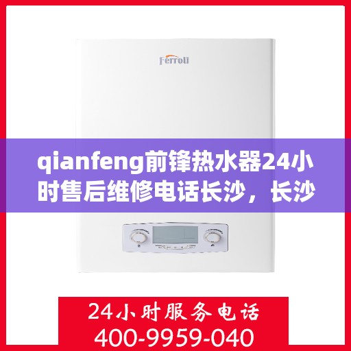 qianfeng前锋热水器24小时售后维修电话长沙，长沙前锋热水器24小时售后维修服务热线与指南