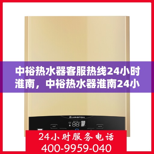 中裕热水器客服热线24小时淮南，中裕热水器淮南24小时客服热线全面服务，温暖随时在线
