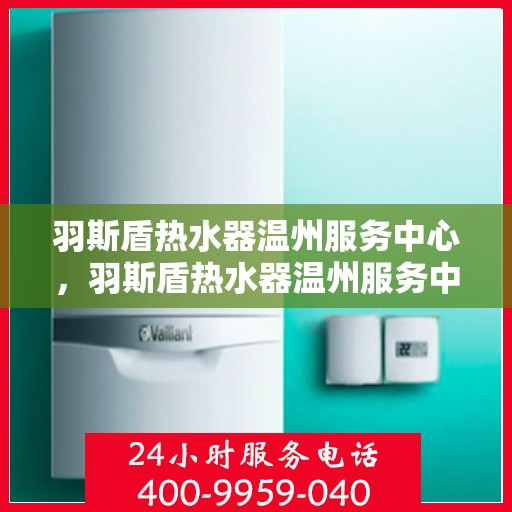 羽斯盾热水器温州服务中心，羽斯盾热水器温州服务中心，专业维修与优质服务并行