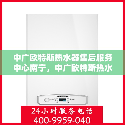 中广欧特斯热水器售后服务中心南宁，中广欧特斯热水器南宁售后服务中心，专业维修，贴心服务