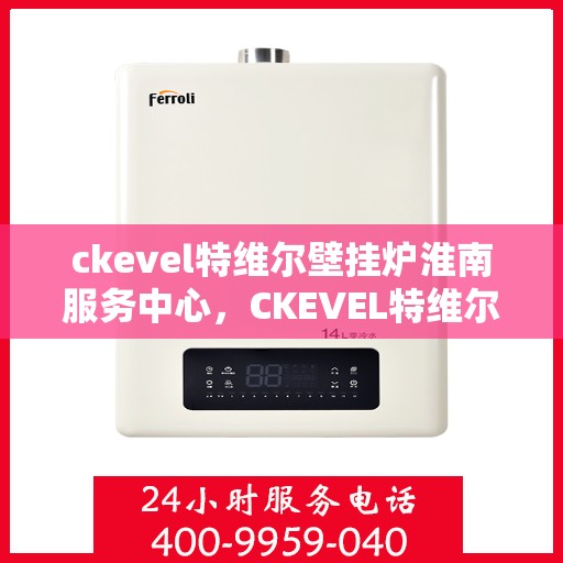ckevel特维尔壁挂炉淮南服务中心，CKEVEL特维尔壁挂炉淮南专业服务中心