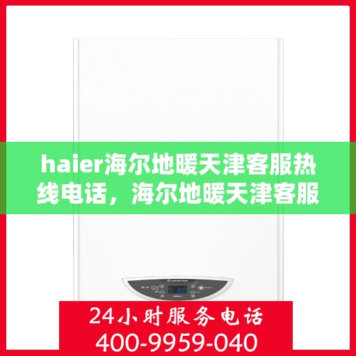 haier海尔地暖天津客服热线电话，海尔地暖天津客服热线电话——专业解答，贴心服务