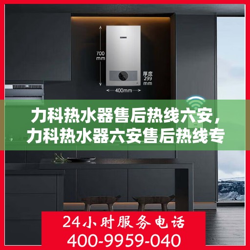 力科热水器售后热线六安，力科热水器六安售后热线专业服务，贴心保障