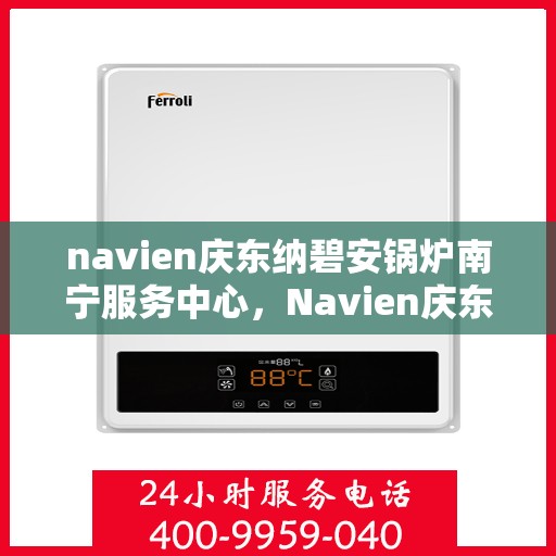 navien庆东纳碧安锅炉南宁服务中心，Navien庆东纳碧安锅炉南宁服务中心，专业维修与保养一站式服务