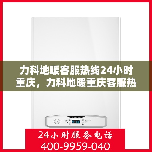 力科地暖客服热线24小时重庆，力科地暖重庆客服热线全天候服务，温暖无忧