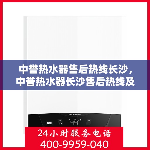中誉热水器售后热线长沙，中誉热水器长沙售后热线及服务一览