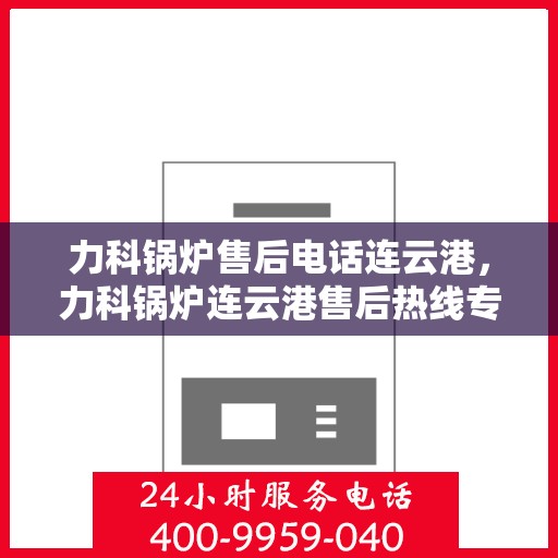 力科锅炉售后电话连云港，力科锅炉连云港售后热线专业服务您身边的锅炉维护与支持