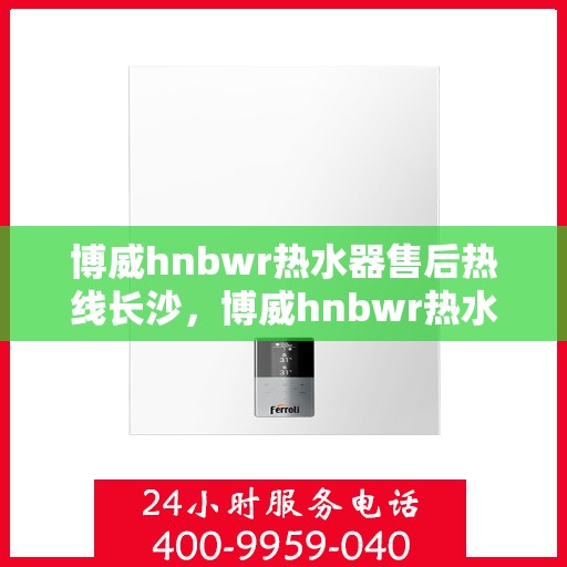 博威hnbwr热水器售后热线长沙，博威hnbwr热水器长沙售后专线支持服务