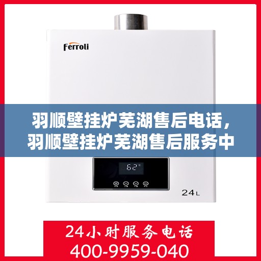 羽顺壁挂炉芜湖售后电话，羽顺壁挂炉芜湖售后服务中心联系电话