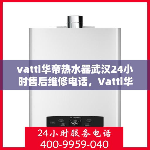 vatti华帝热水器武汉24小时售后维修电话，Vatti华帝热水器武汉售后维修热线全天候服务，专业保障您的舒适洗浴体验
