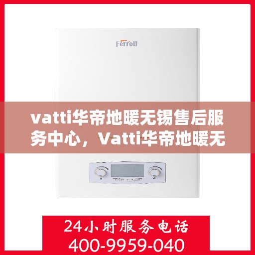 vatti华帝地暖无锡售后服务中心，Vatti华帝地暖无锡售后服务中心，专业维修，贴心服务