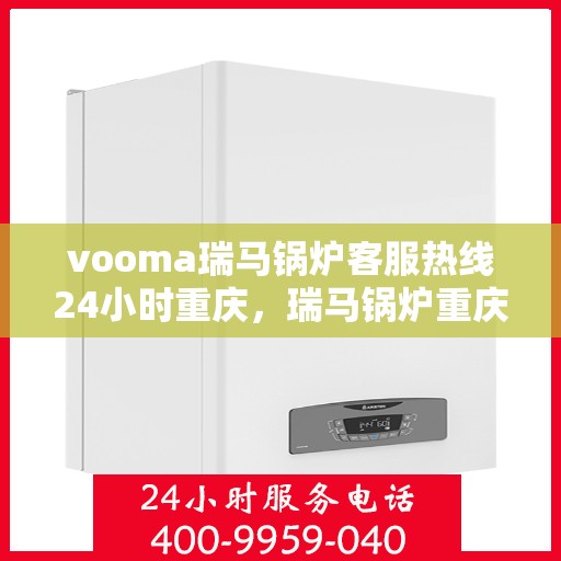 vooma瑞马锅炉客服热线24小时重庆，瑞马锅炉重庆客服热线全天候服务，温暖不打烊