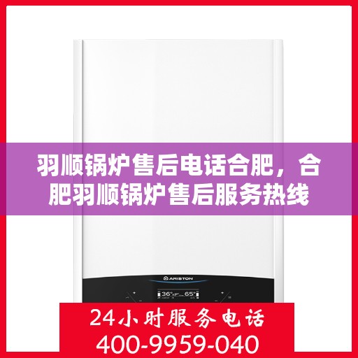 羽顺锅炉售后电话合肥，合肥羽顺锅炉售后服务热线