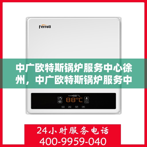 中广欧特斯锅炉服务中心徐州，中广欧特斯锅炉服务中心徐州，专业维修与高效服务的行业标杆