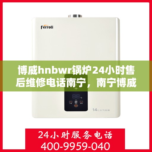 博威hnbwr锅炉24小时售后维修电话南宁，南宁博威hnbwr锅炉全天候售后维修服务热线