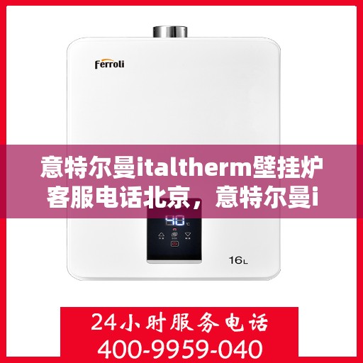 意特尔曼italtherm壁挂炉客服电话北京，意特尔曼italtherm壁挂炉北京客服热线及售后服务指南