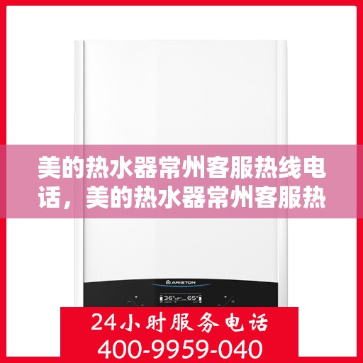 美的热水器常州客服热线电话，美的热水器常州客服热线电话——专业售后维修服务支持