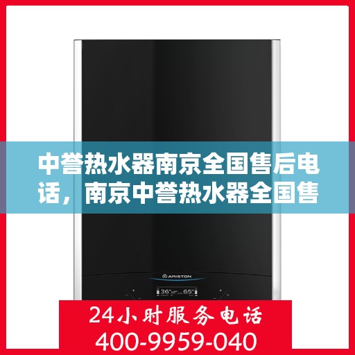 中誉热水器南京全国售后电话，南京中誉热水器全国售后热线电话及售后服务指南
