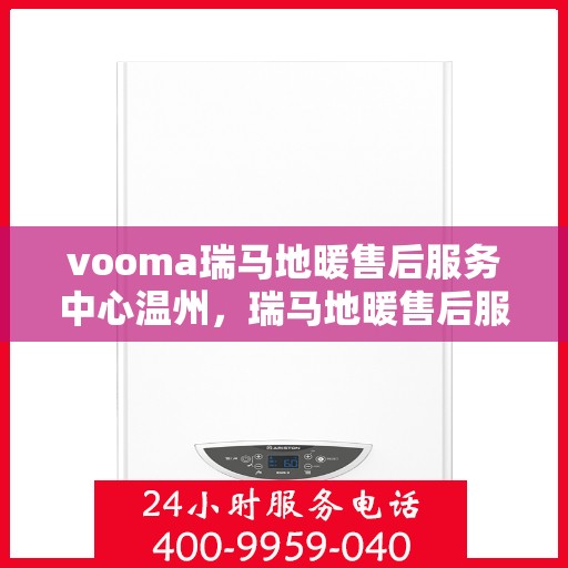 vooma瑞马地暖售后服务中心温州，瑞马地暖售后服务中心落户温州，专业维修保障温暖家居