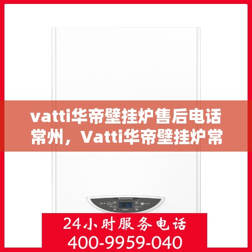 vatti华帝壁挂炉售后电话常州，Vatti华帝壁挂炉常州售后电话及服务一览