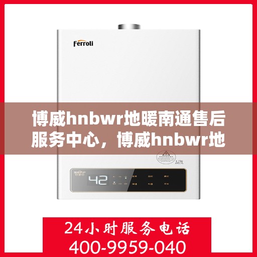 博威hnbwr地暖南通售后服务中心，博威hnbwr地暖南通售后服务中心，专业贴心的服务体验