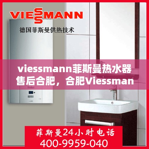 viessmann菲斯曼热水器售后合肥，合肥Viessmann菲斯曼热水器专业售后服务