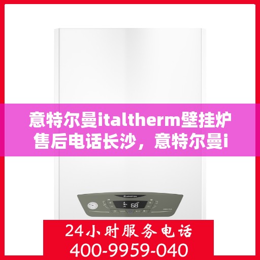 意特尔曼italtherm壁挂炉售后电话长沙，意特尔曼italtherm壁挂炉长沙售后专线支持及电话全攻略
