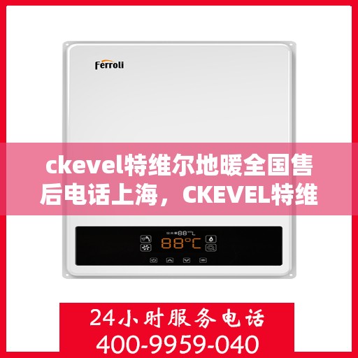 ckevel特维尔地暖全国售后电话上海，CKEVEL特维尔地暖全国售后电话及上海地区服务一览