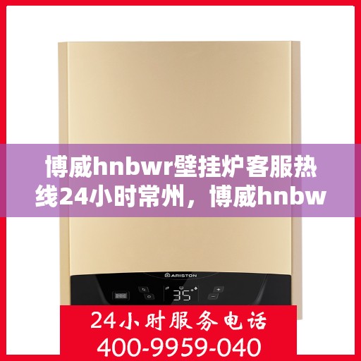 博威hnbwr壁挂炉客服热线24小时常州，博威hnbwr壁挂炉常州客服热线全天候服务支持