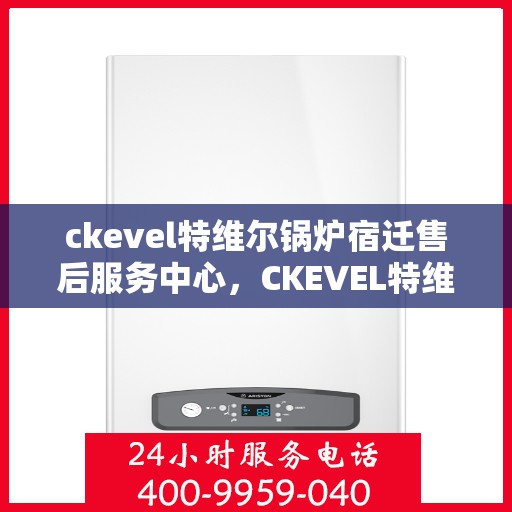 ckevel特维尔锅炉宿迁售后服务中心，CKEVEL特维尔锅炉宿迁售后服务中心，专业维修与优质服务并行