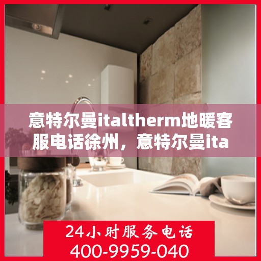 意特尔曼italtherm地暖客服电话徐州，意特尔曼italtherm地暖徐州客服热线电话