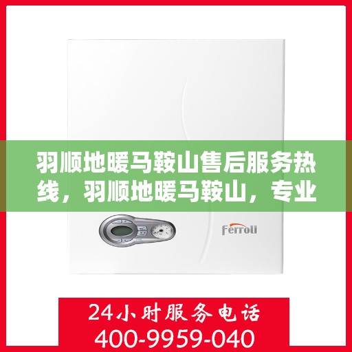 羽顺地暖马鞍山售后服务热线，羽顺地暖马鞍山，专业售后服务热线，温暖您的生活