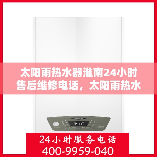 太阳雨热水器淮南24小时售后维修电话，太阳雨热水器淮南全天候售后维修热线