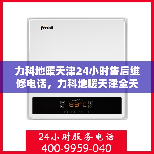 力科地暖天津24小时售后维修电话，力科地暖天津全天候售后维修服务热线