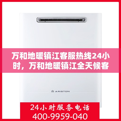 万和地暖镇江客服热线24小时，万和地暖镇江全天候客服热线，贴心服务不打烊