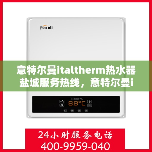 意特尔曼italtherm热水器盐城服务热线，意特尔曼italtherm热水器盐城服务热线，专业维修与售后支持团队为您服务