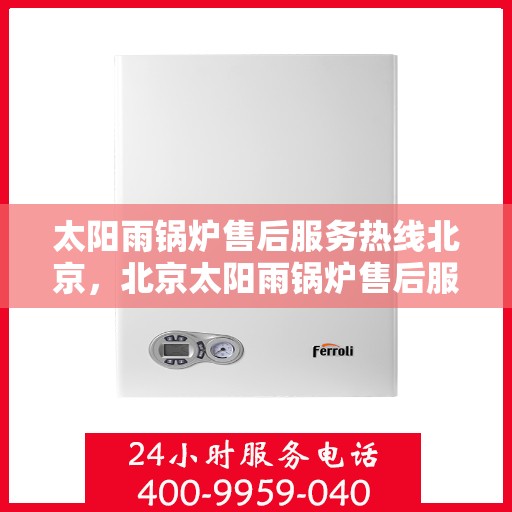 太阳雨锅炉售后服务热线北京，北京太阳雨锅炉售后服务热线及专业维修支持