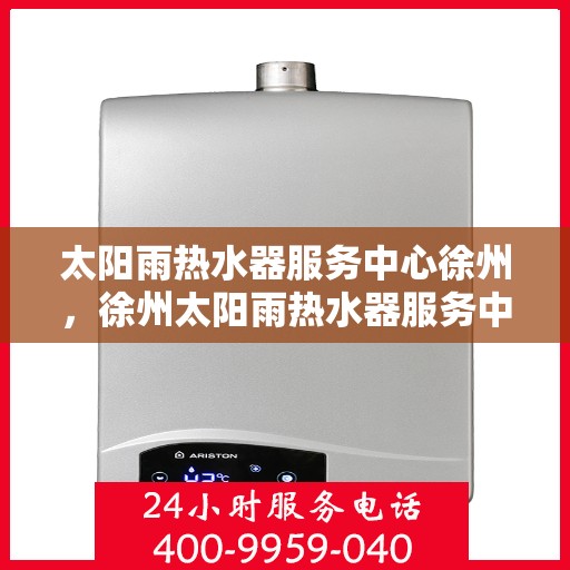 太阳雨热水器服务中心徐州，徐州太阳雨热水器服务中心，专业维修与保养一站解决