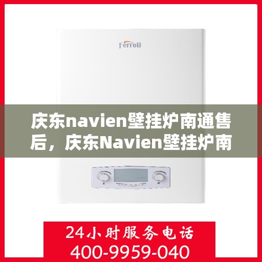 庆东navien壁挂炉南通售后，庆东Navien壁挂炉南通售后服务中心，专业维修与贴心服务