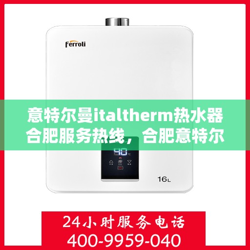 意特尔曼italtherm热水器合肥服务热线，合肥意特尔曼italtherm热水器服务热线，专业维修与售后支持