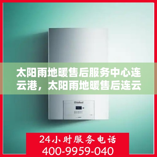 太阳雨地暖售后服务中心连云港，太阳雨地暖售后连云港服务中心，专业维护，温暖您的生活