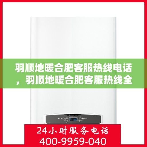 羽顺地暖合肥客服热线电话，羽顺地暖合肥客服热线全攻略，一站式解决您的地暖咨询与售后需求