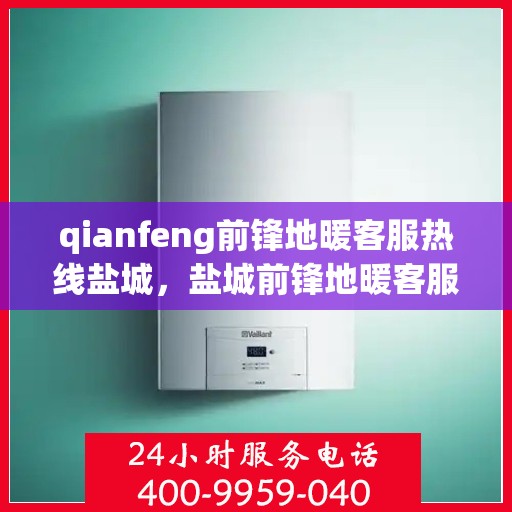 qianfeng前锋地暖客服热线盐城，盐城前锋地暖客服热线，专业解答，温暖您的生活