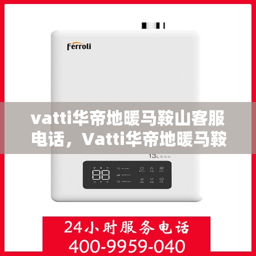 vatti华帝地暖马鞍山客服电话，Vatti华帝地暖马鞍山客服热线及咨询电话号码详解