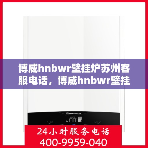博威hnbwr壁挂炉苏州客服电话，博威hnbwr壁挂炉苏州客服热线及咨询服务中心